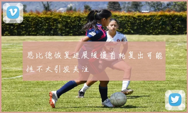 恩比德恢复进展缓慢首轮复出可能性不大引发关注