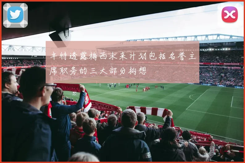 丰特透露梅西未来计划包括名誉主席职务的三大部分构想