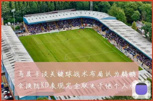 乌度卡谈关键球战术布局认为鹈鹕会换防KD表现完全取决于他个人状态