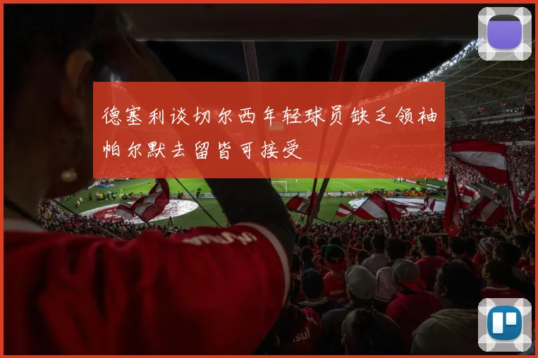 德塞利谈切尔西年轻球员缺乏领袖帕尔默去留皆可接受