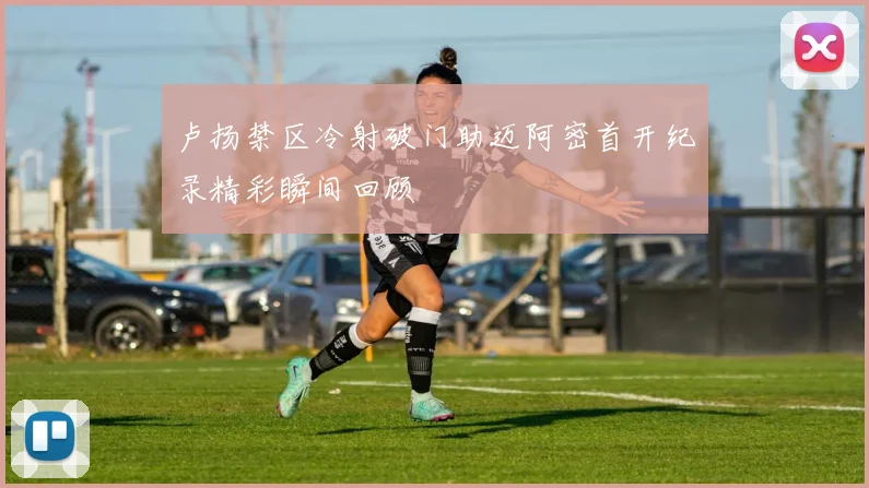 卢扬禁区冷射破门助迈阿密首开纪录精彩瞬间回顾