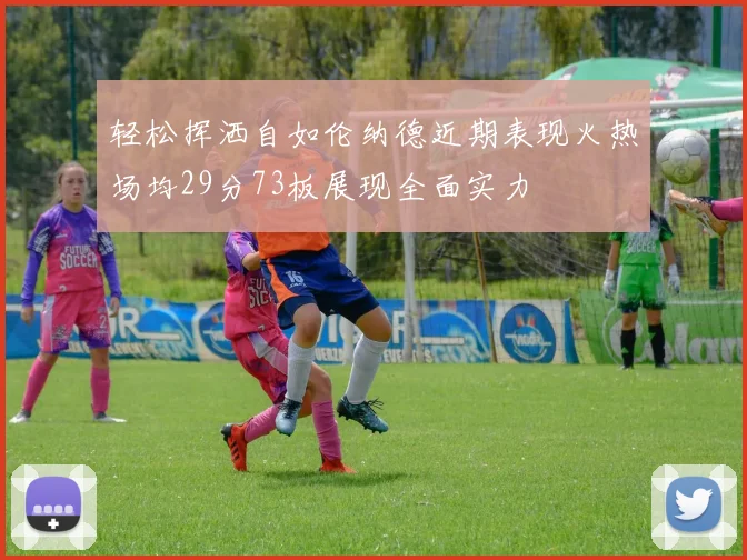 轻松挥洒自如伦纳德近期表现火热场均29分73板展现全面实力