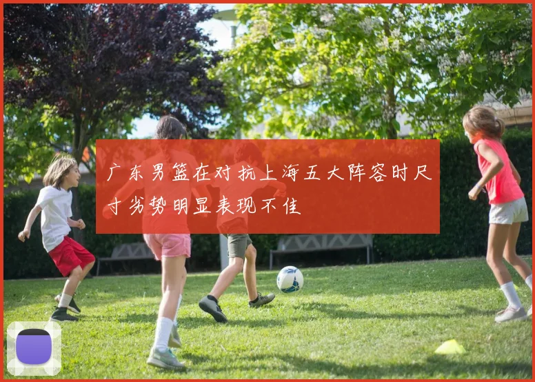 广东男篮在对抗上海五大阵容时尺寸劣势明显表现不佳