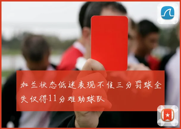 加兰状态低迷表现不佳三分罚球全失仅得11分难助球队