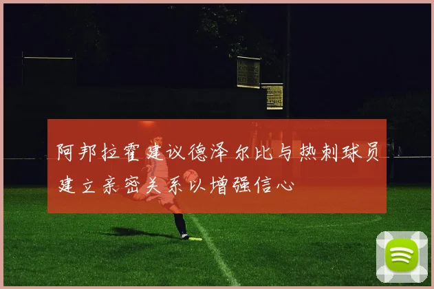 阿邦拉霍建议德泽尔比与热刺球员建立亲密关系以增强信心