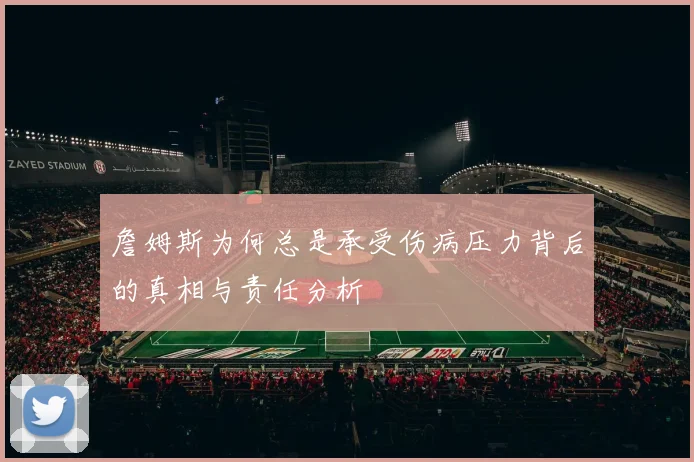 詹姆斯为何总是承受伤病压力背后的真相与责任分析