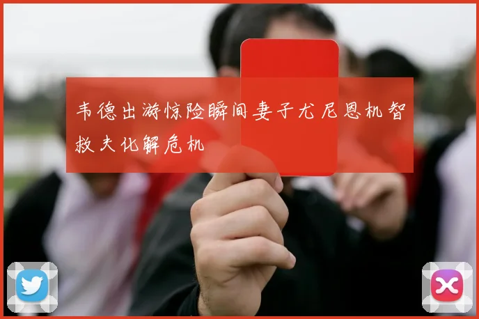 韦德出游惊险瞬间妻子尤尼恩机智救夫化解危机
