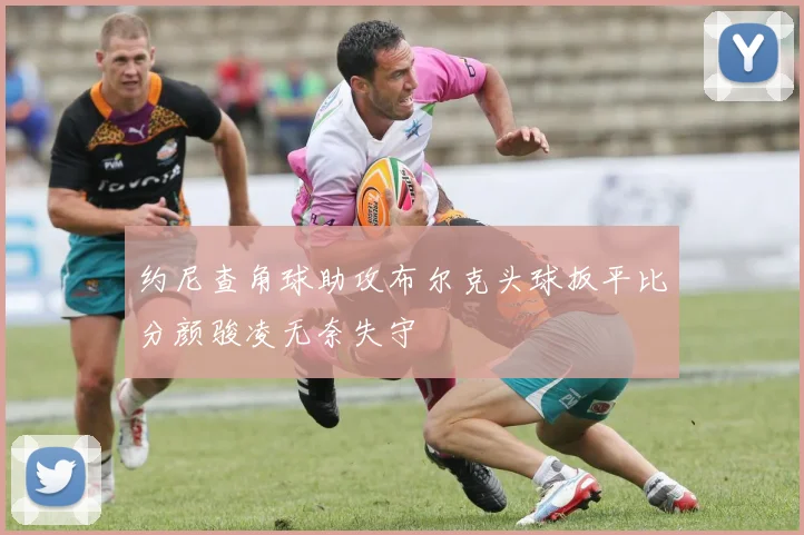 约尼查角球助攻布尔克头球扳平比分颜骏凌无奈失守