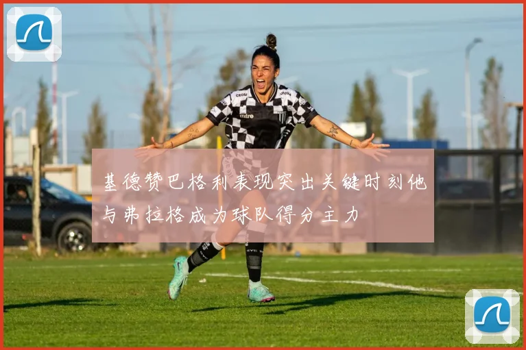 基德赞巴格利表现突出关键时刻他与弗拉格成为球队得分主力