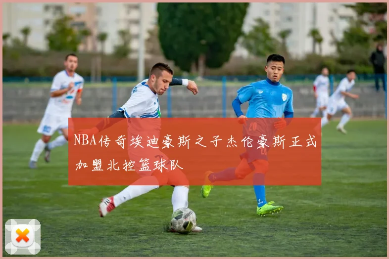 NBA传奇埃迪豪斯之子杰伦豪斯正式加盟北控篮球队