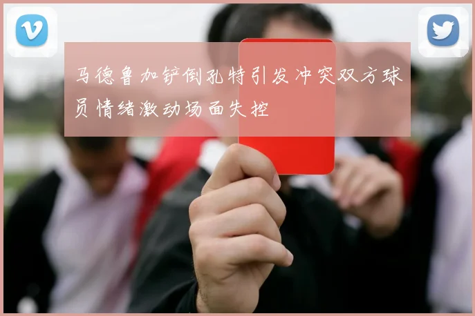 马德鲁加铲倒孔特引发冲突双方球员情绪激动场面失控