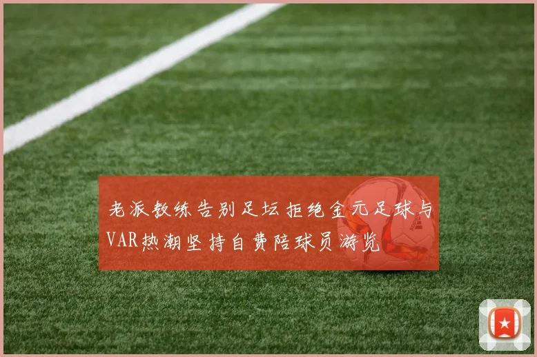 老派教练告别足坛拒绝金元足球与VAR热潮坚持自费陪球员游览