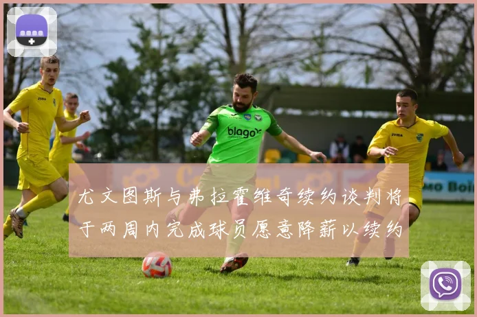 尤文图斯与弗拉霍维奇续约谈判将于两周内完成球员愿意降薪以续约