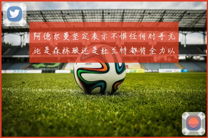 阿德尔曼坚定表示不惧任何对手无论是森林狼还是杜兰特都将全力以赴