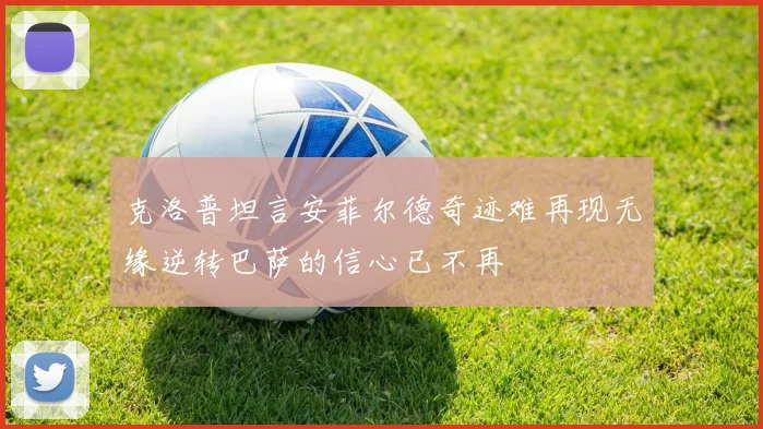 克洛普坦言安菲尔德奇迹难再现无缘逆转巴萨的信心已不再
