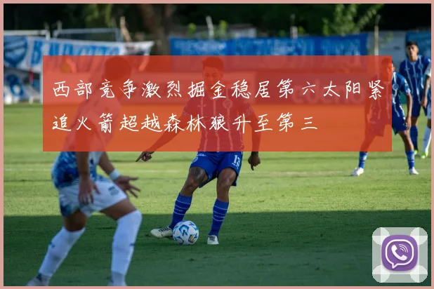 西部竞争激烈掘金稳居第六太阳紧追火箭超越森林狼升至第三