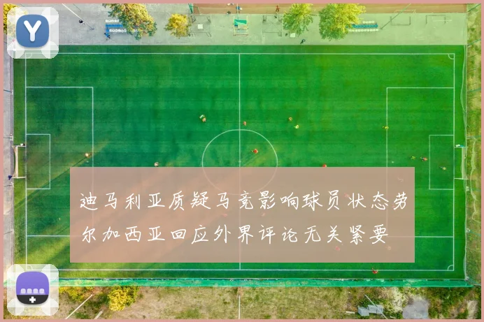迪马利亚质疑马竞影响球员状态劳尔加西亚回应外界评论无关紧要