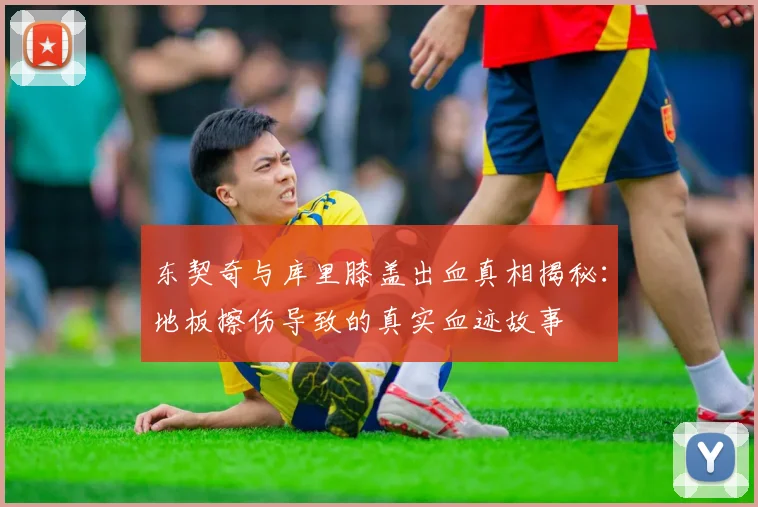 东契奇与库里膝盖出血真相揭秘：地板擦伤导致的真实血迹故事
